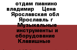 отдам пианино “владимир“ › Цена ­ 0 - Ярославская обл., Ярославль г. Музыкальные инструменты и оборудование » Клавишные   